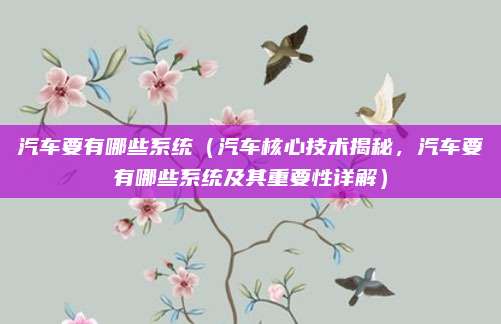 汽车要有哪些系统(汽车核心技术揭秘,汽车要有哪些系统及其重要性详解)
