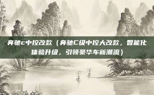 奔驰c中控改款（奔驰C级中控大改款，智能化体验升级，引领豪华车新潮流）