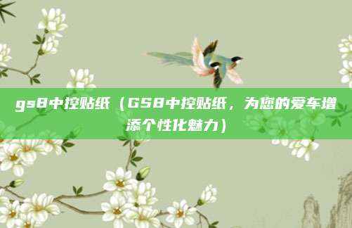 gs8中控贴纸(GS8中控贴纸,为您的爱车增添个性化魅力)