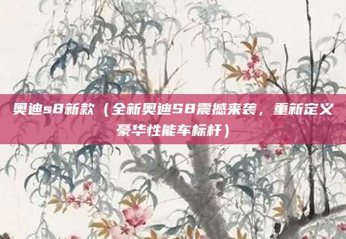 奥迪s8新款(全新奥迪S8震撼来袭,重新定义豪华性能车标杆)