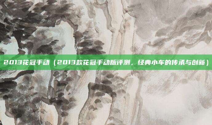 2013花冠手动(2013款花冠手动版评测,经典小车的传承与创新)