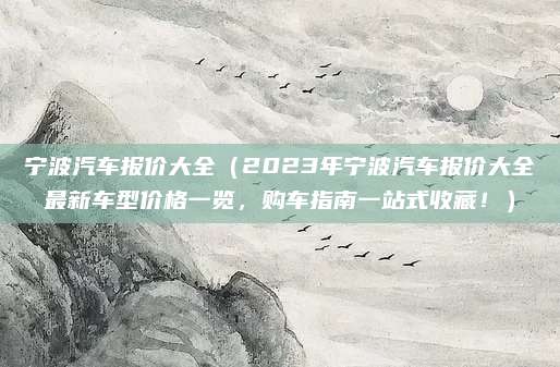 宁波汽车报价大全(2023年宁波汽车报价大全最新车型价格一览,购车指南一站式收藏!)