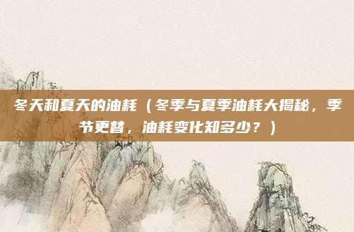 冬天和夏天的油耗（冬季与夏季油耗大揭秘，季节更替，油耗变化知多少？）