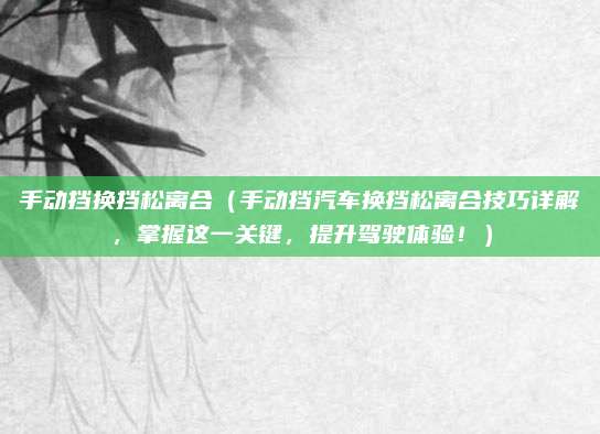 手动挡换挡松离合(手动挡汽车换挡松离合技巧详解,掌握这一关键,提升驾驶体验!)
