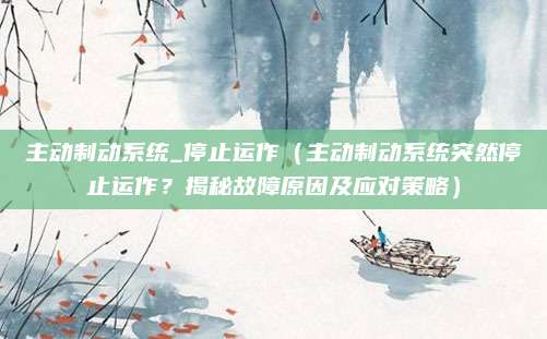 主动制动系统_停止运作(主动制动系统突然停止运作?揭秘故障原因及应对策略)
