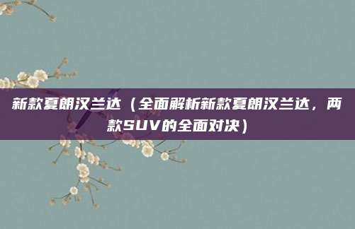 新款夏朗汉兰达(全面解析新款夏朗汉兰达,两款SUV的全面对决)