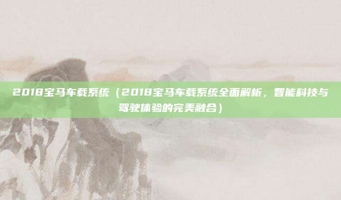 2018宝马车载系统(2018宝马车载系统全面解析,智能科技与驾驶体验的完美融合)