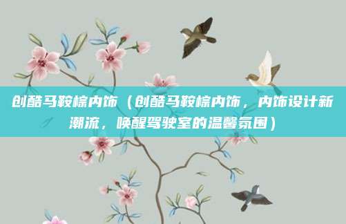 创酷马鞍棕内饰(创酷马鞍棕内饰,内饰设计新潮流,唤醒驾驶室的温馨氛围)