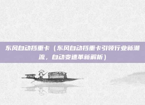 东风自动挡重卡(东风自动挡重卡引领行业新潮流,自动变速革新解析)
