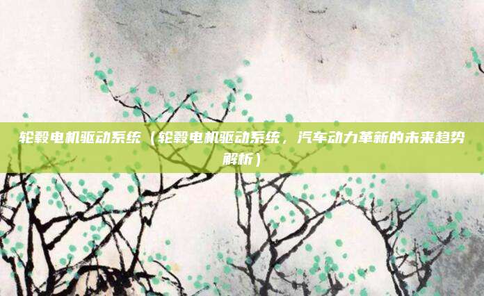 轮毂电机驱动系统(轮毂电机驱动系统,汽车动力革新的未来趋势解析)