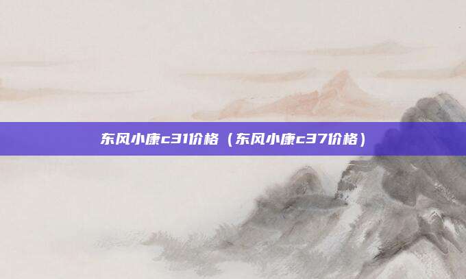 东风小康c31价格(东风小康c37价格)