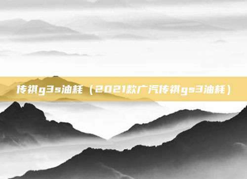 传祺g3s油耗(2021款广汽传祺gs3油耗)