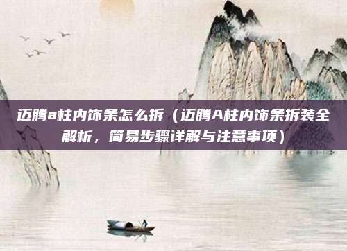 迈腾a柱内饰条怎么拆(迈腾A柱内饰条拆装全解析,简易步骤详解与注意事项)