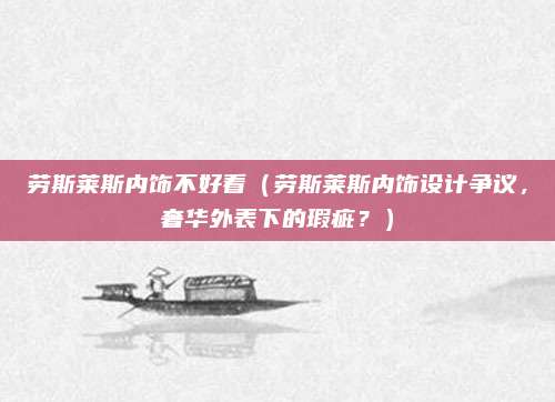 劳斯莱斯内饰不好看(劳斯莱斯内饰设计争议,奢华外表下的瑕疵?)