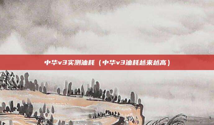 中华v3实测油耗(中华v3油耗越来越高)