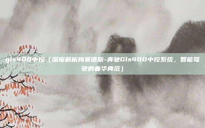 gls400中控(深度解析梅赛德斯-奔驰Gls400中控系统,智能驾驶的奢华典范)