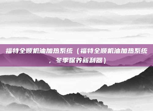 福特全顺机油加热系统(福特全顺机油加热系统,冬季保养新利器)