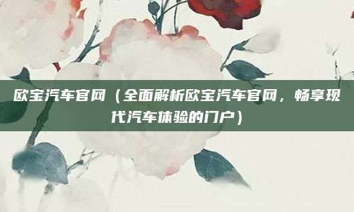 欧宝汽车官网(全面解析欧宝汽车官网,畅享现代汽车体验的门户)