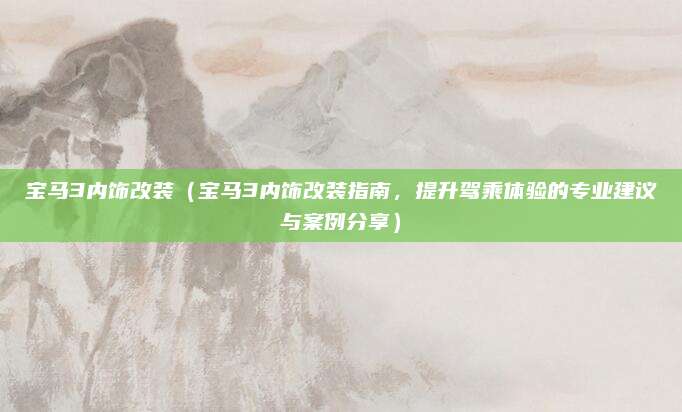 宝马3内饰改装（宝马3内饰改装指南，提升驾乘体验的专业建议与案例分享）