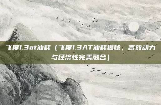 飞度1.3at油耗(飞度1.3AT油耗揭秘,高效动力与经济性完美融合)