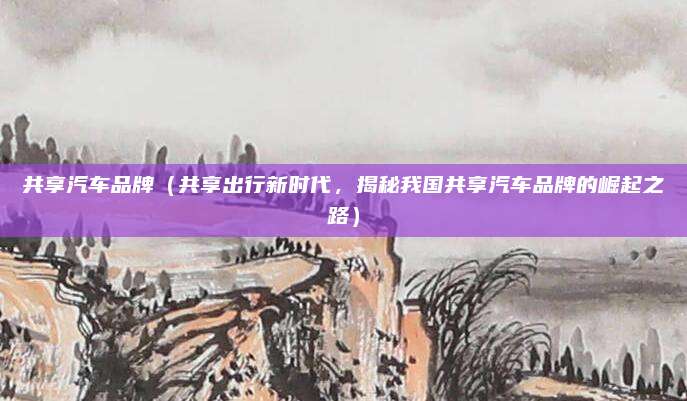 共享汽车品牌（共享出行新时代，揭秘我国共享汽车品牌的崛起之路）