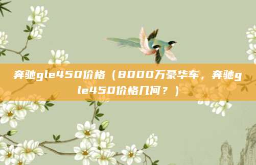 奔驰gle450价格（8000万豪华车，奔驰gle450价格几何？）