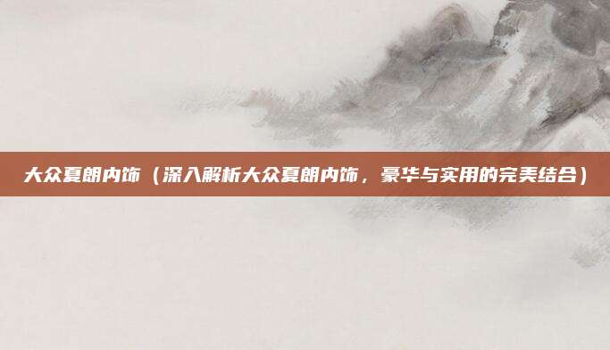 大众夏朗内饰(深入解析大众夏朗内饰,豪华与实用的完美结合)