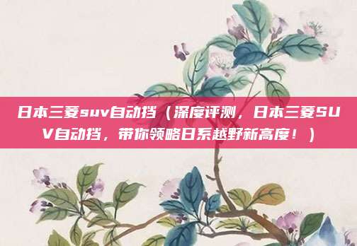 日本三菱suv自动挡（深度评测，日本三菱SUV自动挡，带你领略日系越野新高度！）
