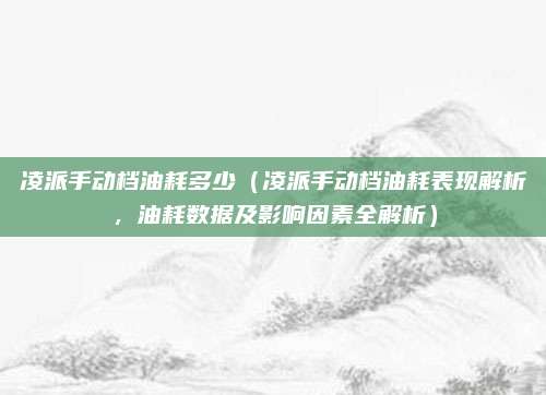凌派手动档油耗多少（凌派手动档油耗表现解析，油耗数据及影响因素全解析）