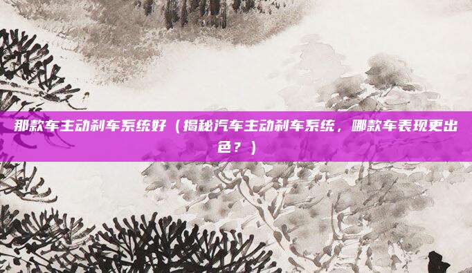 那款车主动刹车系统好(揭秘汽车主动刹车系统,哪款车表现更出色?)