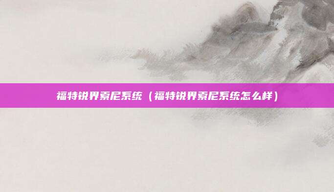 福特锐界索尼系统(福特锐界索尼系统怎么样)