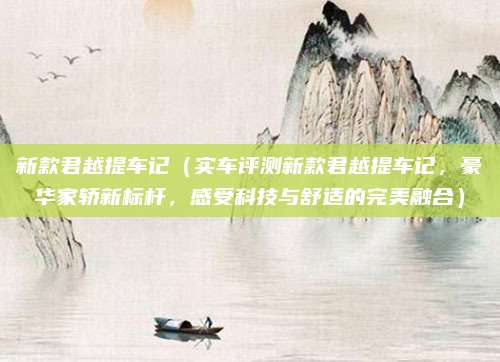 新款君越提车记（实车评测新款君越提车记，豪华家轿新标杆，感受科技与舒适的完美融合）