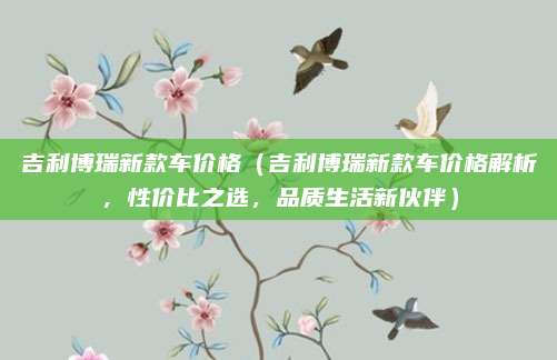 吉利博瑞新款车价格(吉利博瑞新款车价格解析,性价比之选,品质生活新伙伴)