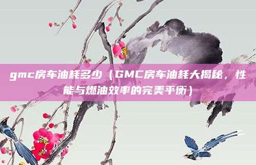 gmc房车油耗多少(GMC房车油耗大揭秘,性能与燃油效率的完美平衡)