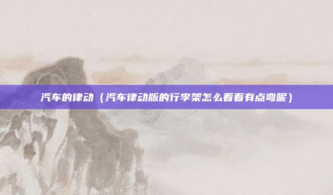 汽车的律动(汽车律动版的行李架怎么看着有点弯呢)