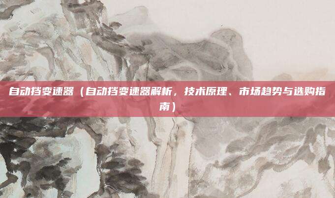 自动挡变速器(自动挡变速器解析,技术原理、市场趋势与选购指南)
