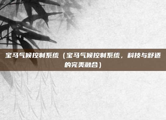 宝马气候控制系统（宝马气候控制系统，科技与舒适的完美融合）