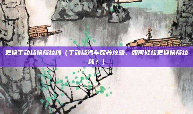 更换手动挡换挡拉线(手动挡汽车保养攻略,如何轻松更换换挡拉线?)