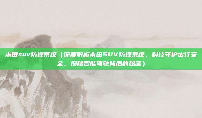 本田suv防撞系统(深度解析本田SUV防撞系统,科技守护出行安全,揭秘智能驾驶背后的秘密)
