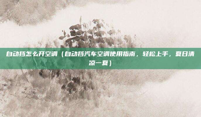 自动挡怎么开空调（自动挡汽车空调使用指南，轻松上手，夏日清凉一夏）