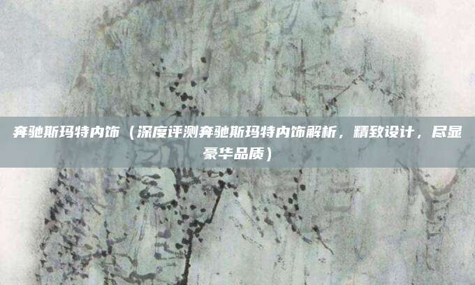 奔驰斯玛特内饰(深度评测奔驰斯玛特内饰解析,精致设计,尽显豪华品质)