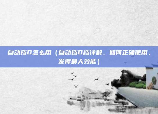 自动挡D怎么用（自动挡D档详解，如何正确使用，发挥最大效能）