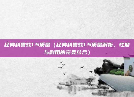 经典科鲁兹1.5质量(经典科鲁兹1.5质量解析,性能与耐用的完美结合)