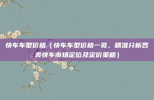 快车车型价格(快车车型价格一览,精准分析各类快车市场定位及定价策略)