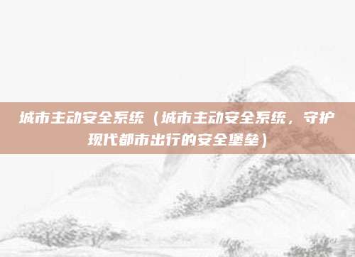 城市主动安全系统(城市主动安全系统,守护现代都市出行的安全堡垒)