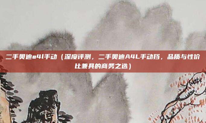 二手奥迪a4l手动(深度评测,二手奥迪A4L手动挡,品质与性价比兼具的商务之选)
