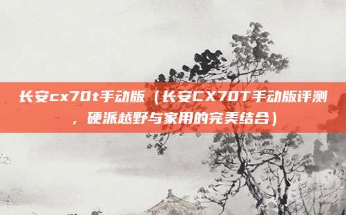 长安cx70t手动版（长安CX70T手动版评测，硬派越野与家用的完美结合）