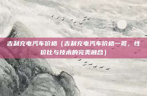 吉利充电汽车价格(吉利充电汽车价格一览,性价比与技术的完美融合)