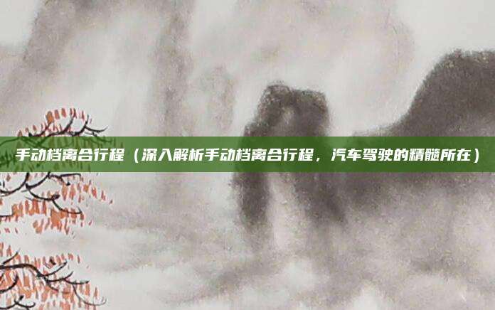 手动档离合行程(深入解析手动档离合行程,汽车驾驶的精髓所在)