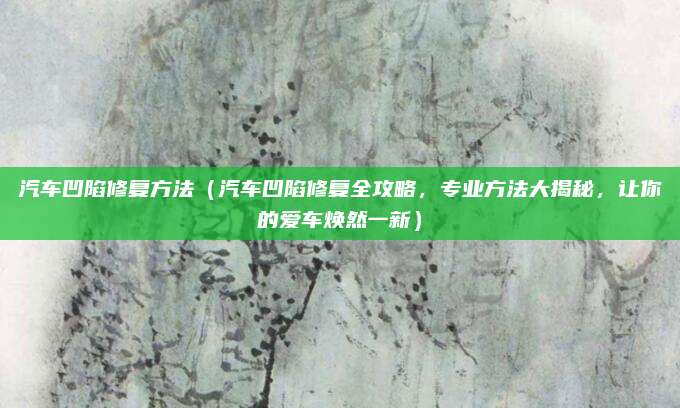 汽车凹陷修复方法(汽车凹陷修复全攻略,专业方法大揭秘,让你的爱车焕然一新)
